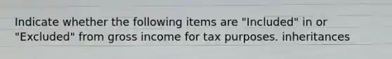 Indicate whether the following items are "Included" in or "Excluded" from gross income for tax purposes. inheritances