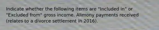 Indicate whether the following items are "Included in" or "Excluded from" gross income. Alimony payments received (relates to a divorce settlement in 2016).