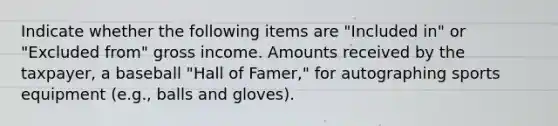 Indicate whether the following items are "Included in" or "Excluded from" gross income. Amounts received by the taxpayer, a baseball "Hall of Famer," for autographing sports equipment (e.g., balls and gloves).