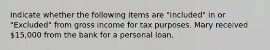 Indicate whether the following items are "Included" in or "Excluded" from gross income for tax purposes. Mary received 15,000 from the bank for a personal loan.