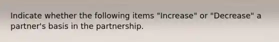 Indicate whether the following items "Increase" or "Decrease" a partner's basis in the partnership.