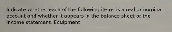 Indicate whether each of the following items is a real or nominal account and whether it appears in the balance sheet or the income statement. Equipment