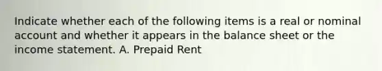 Indicate whether each of the following items is a real or nominal account and whether it appears in the balance sheet or the income statement. A. Prepaid Rent