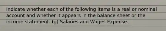 Indicate whether each of the following items is a real or nominal account and whether it appears in the balance sheet or the income statement. (g) Salaries and Wages Expense.