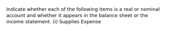 Indicate whether each of the following items is a real or nominal account and whether it appears in the balance sheet or the income statement. (i) Supplies Expense