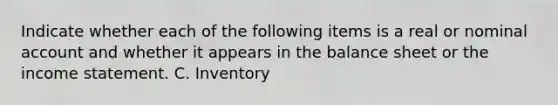 Indicate whether each of the following items is a real or nominal account and whether it appears in the balance sheet or the <a href='https://www.questionai.com/knowledge/kCPMsnOwdm-income-statement' class='anchor-knowledge'>income statement</a>. C. Inventory