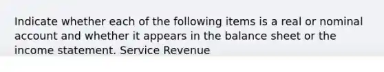 Indicate whether each of the following items is a real or nominal account and whether it appears in the balance sheet or the income statement. Service Revenue