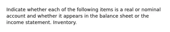 Indicate whether each of the following items is a real or nominal account and whether it appears in the balance sheet or the <a href='https://www.questionai.com/knowledge/kCPMsnOwdm-income-statement' class='anchor-knowledge'>income statement</a>. Inventory.
