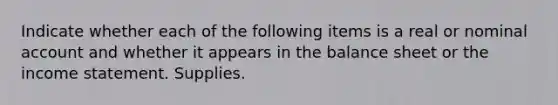 Indicate whether each of the following items is a real or nominal account and whether it appears in the balance sheet or the income statement. Supplies.