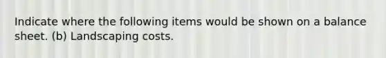 Indicate where the following items would be shown on a balance sheet. (b) Landscaping costs.