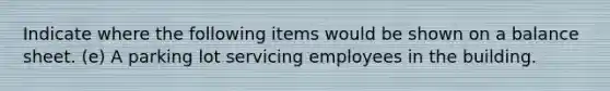 Indicate where the following items would be shown on a balance sheet. (e) A parking lot servicing employees in the building.