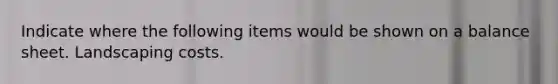 Indicate where the following items would be shown on a balance sheet. Landscaping costs.