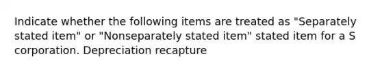 Indicate whether the following items are treated as "Separately stated item" or "Nonseparately stated item" stated item for a S corporation. Depreciation recapture