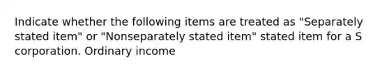 Indicate whether the following items are treated as "Separately stated item" or "Nonseparately stated item" stated item for a S corporation. Ordinary income