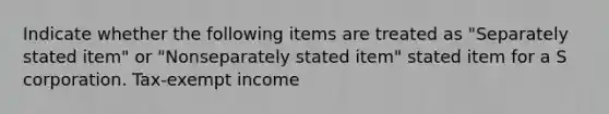 Indicate whether the following items are treated as "Separately stated item" or "Nonseparately stated item" stated item for a S corporation. Tax-exempt income