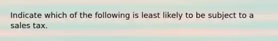 Indicate which of the following is least likely to be subject to a sales tax.