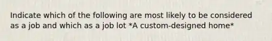 Indicate which of the following are most likely to be considered as a job and which as a job lot *A custom-designed home*