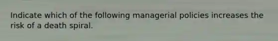 Indicate which of the following managerial policies increases the risk of a death spiral.