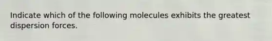 Indicate which of the following molecules exhibits the greatest dispersion forces.