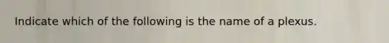 Indicate which of the following is the name of a plexus.