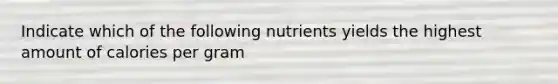 Indicate which of the following nutrients yields the highest amount of calories per gram