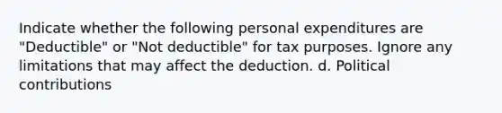 Indicate whether the following personal expenditures are "Deductible" or "Not deductible" for tax purposes. Ignore any limitations that may affect the deduction. d. Political contributions