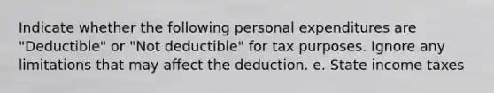 Indicate whether the following personal expenditures are "Deductible" or "Not deductible" for tax purposes. Ignore any limitations that may affect the deduction. e. State income taxes