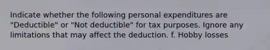 Indicate whether the following personal expenditures are "Deductible" or "Not deductible" for tax purposes. Ignore any limitations that may affect the deduction. f. Hobby losses