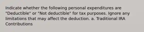 Indicate whether the following personal expenditures are "Deductible" or "Not deductible" for tax purposes. Ignore any limitations that may affect the deduction. a. Traditional IRA Contributions