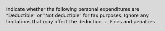 Indicate whether the following personal expenditures are "Deductible" or "Not deductible" for tax purposes. Ignore any limitations that may affect the deduction. c. Fines and penalties