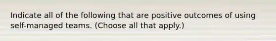 Indicate all of the following that are positive outcomes of using self-managed teams. (Choose all that apply.)