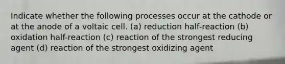 Indicate whether the following processes occur at the cathode or at the anode of a voltaic cell. (a) reduction half-reaction (b) oxidation half-reaction (c) reaction of the strongest reducing agent (d) reaction of the strongest oxidizing agent