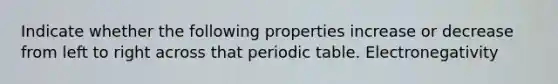 Indicate whether the following properties increase or decrease from left to right across that periodic table. Electronegativity