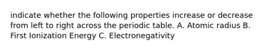 indicate whether the following properties increase or decrease from left to right across the periodic table. A. Atomic radius B. First Ionization Energy C. Electronegativity