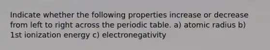 Indicate whether the following properties increase or decrease from left to right across the periodic table. a) atomic radius b) 1st ionization energy c) electronegativity