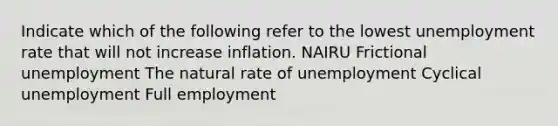 Indicate which of the following refer to the lowest <a href='https://www.questionai.com/knowledge/kh7PJ5HsOk-unemployment-rate' class='anchor-knowledge'>unemployment rate</a> that will not increase inflation. NAIRU Frictional unemployment The natural rate of unemployment Cyclical unemployment Full employment