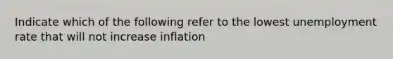 Indicate which of the following refer to the lowest unemployment rate that will not increase inflation