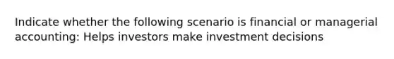 Indicate whether the following scenario is financial or managerial accounting: Helps investors make investment decisions