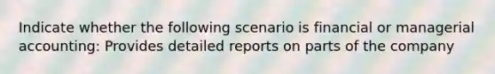 Indicate whether the following scenario is financial or managerial accounting: Provides detailed reports on parts of the company