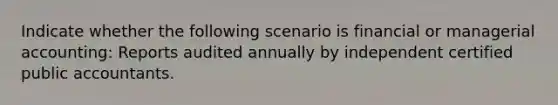 Indicate whether the following scenario is financial or managerial accounting: Reports audited annually by independent certified public accountants.