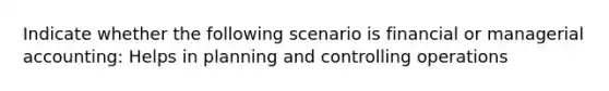 Indicate whether the following scenario is financial or managerial accounting: Helps in planning and controlling operations