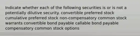 Indicate whether each of the following securities is or is not a potentially dilutive security. convertible preferred stock cumulative preferred stock non-compensatory common stock warrants convertible bond payable callable bond payable compensatory common stock options