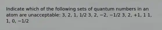 Indicate which of the following sets of quantum numbers in an atom are unacceptable: 3, 2, 1, 1/2 3, 2, −2, −1/2 3, 2, +1, 1 1, 1, 0, −1/2