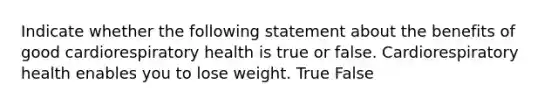 Indicate whether the following statement about the benefits of good cardiorespiratory health is true or false. Cardiorespiratory health enables you to lose weight. True False