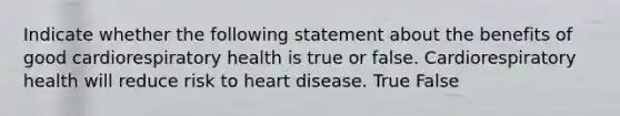 Indicate whether the following statement about the benefits of good cardiorespiratory health is true or false. Cardiorespiratory health will reduce risk to heart disease. True False