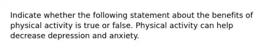 Indicate whether the following statement about the benefits of physical activity is true or false. Physical activity can help decrease depression and anxiety.