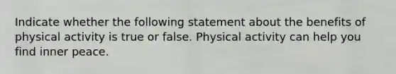 Indicate whether the following statement about the benefits of physical activity is true or false. Physical activity can help you find inner peace.