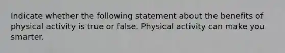 Indicate whether the following statement about the benefits of physical activity is true or false. Physical activity can make you smarter.