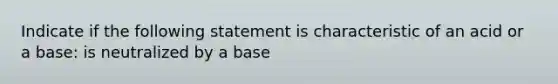 Indicate if the following statement is characteristic of an acid or a base: is neutralized by a base