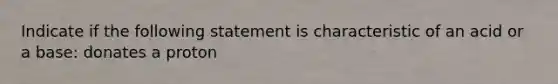 Indicate if the following statement is characteristic of an acid or a base: donates a proton